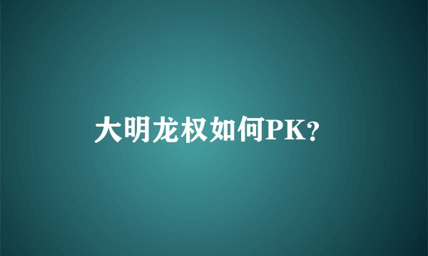 大明龙权如何PK？