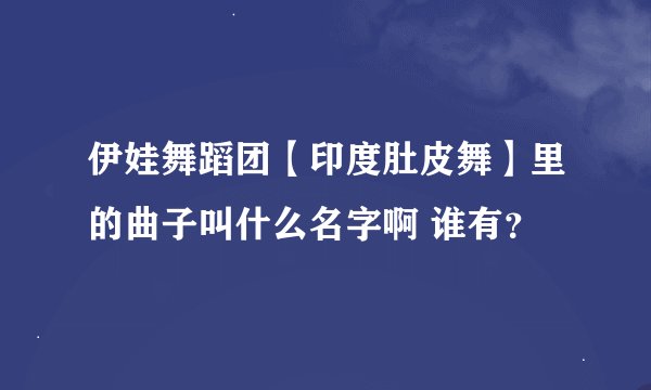 伊娃舞蹈团【印度肚皮舞】里的曲子叫什么名字啊 谁有？