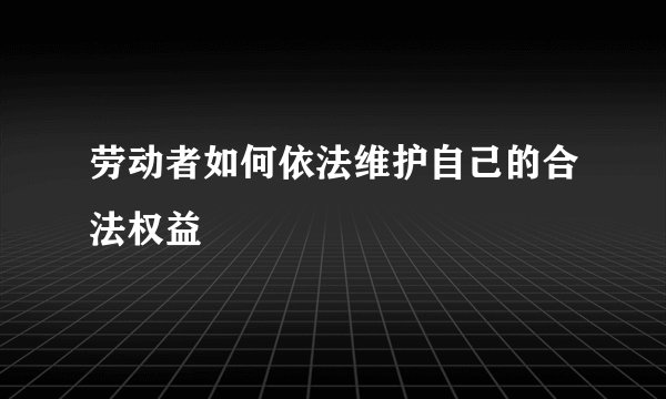 劳动者如何依法维护自己的合法权益