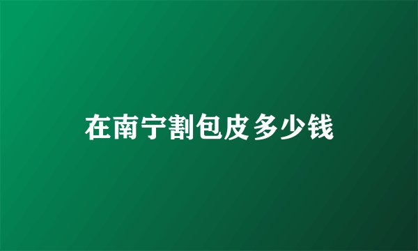 在南宁割包皮多少钱
