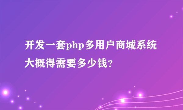 开发一套php多用户商城系统大概得需要多少钱？