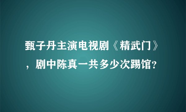 甄子丹主演电视剧《精武门》，剧中陈真一共多少次踢馆？