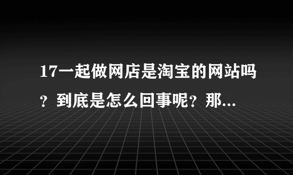 17一起做网店是淘宝的网站吗？到底是怎么回事呢？那些档口是真实的店铺吗？