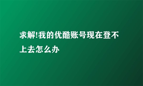 求解!我的优酷账号现在登不上去怎么办
