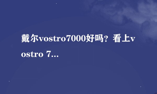 戴尔vostro7000好吗？看上vostro 7000的配置，现在入手怎么样？