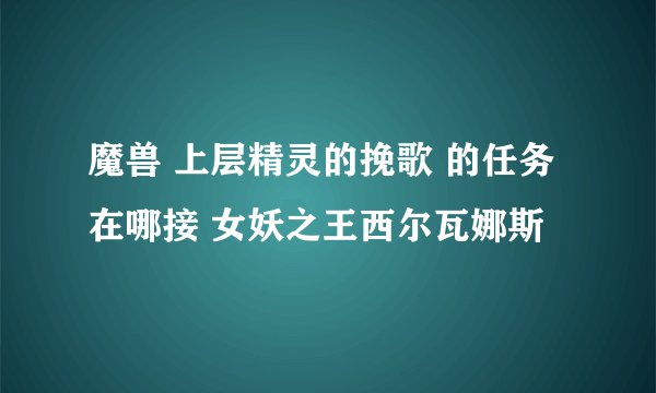 魔兽 上层精灵的挽歌 的任务在哪接 女妖之王西尔瓦娜斯
