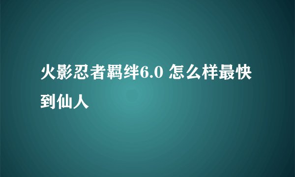 火影忍者羁绊6.0 怎么样最快到仙人