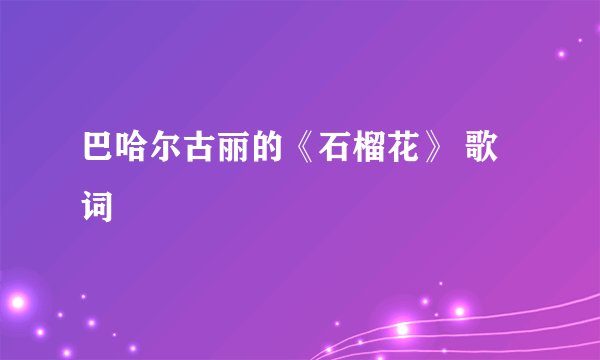 巴哈尔古丽的《石榴花》 歌词