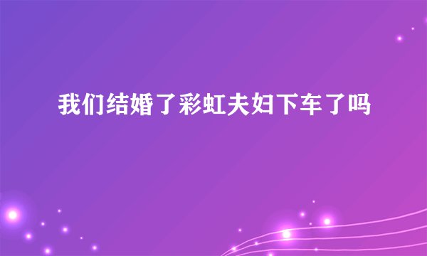 我们结婚了彩虹夫妇下车了吗