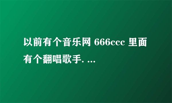 以前有个音乐网 666ccc 里面有个翻唱歌手. 好象叫♂天真♀ 有人记得么