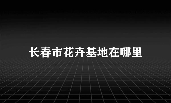 长春市花卉基地在哪里