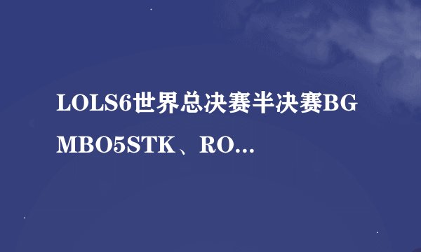 LOLS6世界总决赛半决赛BGMBO5STK、ROX两支队伍出场时的BGM是什么？