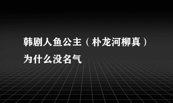 韩剧人鱼公主（朴龙河柳真）为什么没名气