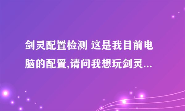 剑灵配置检测 这是我目前电脑的配置,请问我想玩剑灵需要换哪些硬件 ,大概要多少钱?5