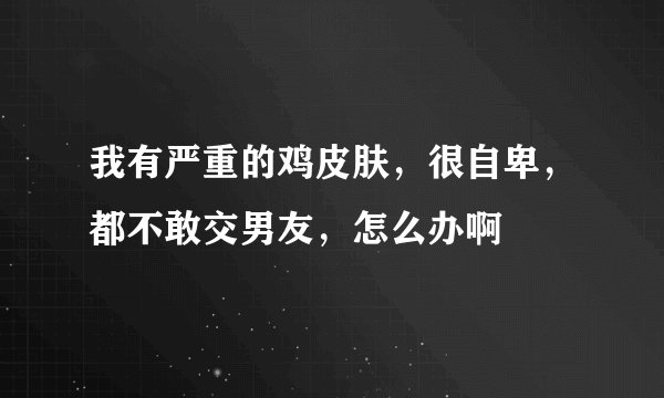 我有严重的鸡皮肤，很自卑，都不敢交男友，怎么办啊