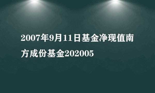 2007年9月11日基金净现值南方成份基金202005