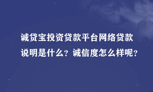 诚贷宝投资贷款平台网络贷款说明是什么？诚信度怎么样呢？