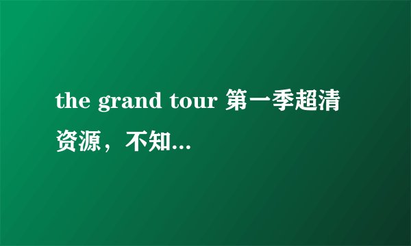 the grand tour 第一季超清资源，不知道有没有谁想要的
