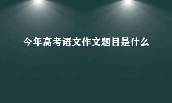 今年高考语文作文题目是什么