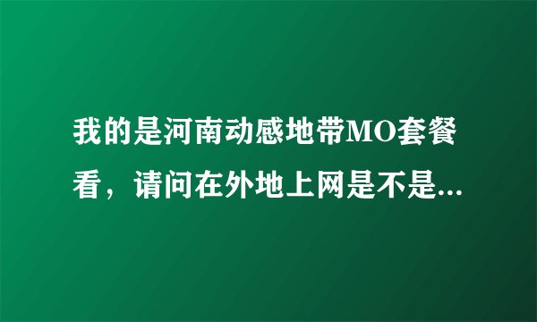 我的是河南动感地带MO套餐看，请问在外地上网是不是0.01元/K收费的？