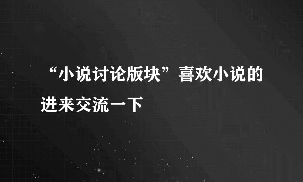 “小说讨论版块”喜欢小说的进来交流一下
