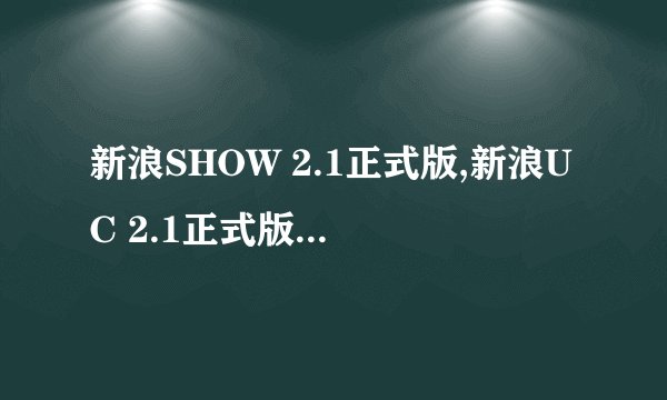 新浪SHOW 2.1正式版,新浪UC 2.1正式版,新浪SHOW蝴蝶版2.1 2 3 新浪SHOW官方下载