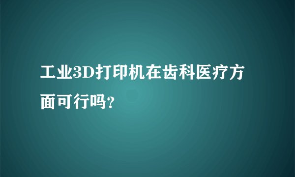 工业3D打印机在齿科医疗方面可行吗？