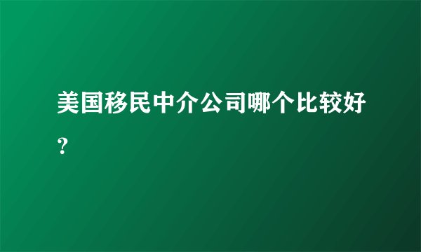 美国移民中介公司哪个比较好？