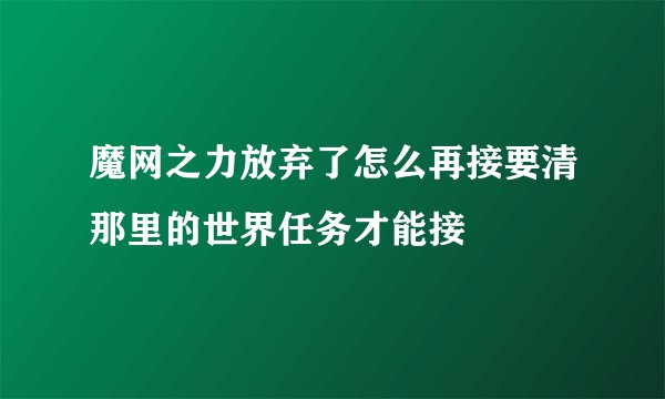 魔网之力放弃了怎么再接要清那里的世界任务才能接