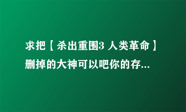 求把【杀出重围3 人类革命】删掉的大神可以吧你的存档与小弟分享一 赏~~~~~~