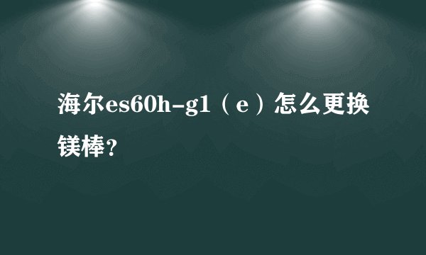 海尔es60h-g1（e）怎么更换镁棒？