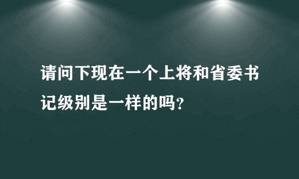 请问下现在一个上将和省委书记级别是一样的吗？