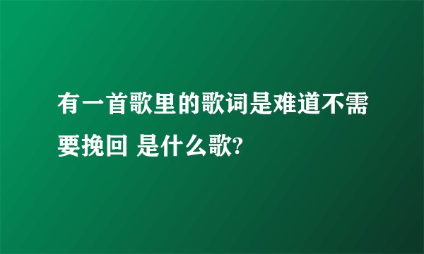 有一首歌里的歌词是难道不需要挽回 是什么歌?