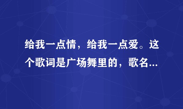 给我一点情，给我一点爱。这个歌词是广场舞里的，歌名叫什么呀？