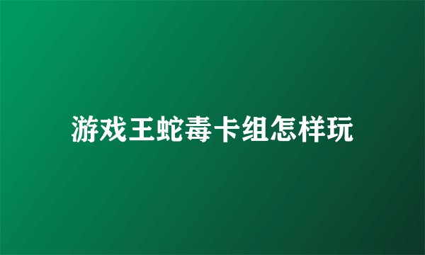 游戏王蛇毒卡组怎样玩