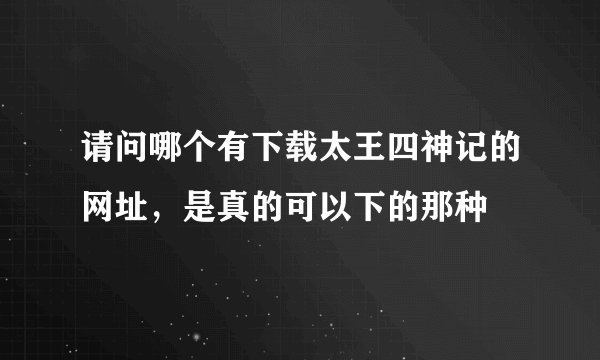 请问哪个有下载太王四神记的网址，是真的可以下的那种