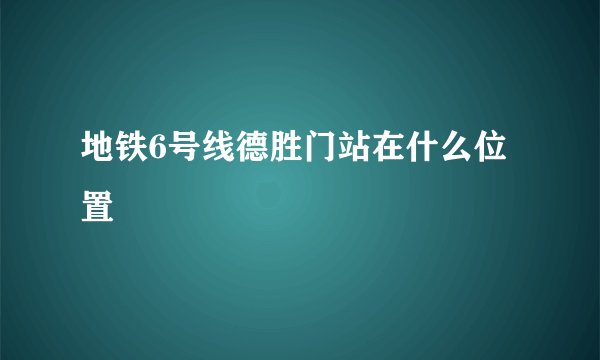 地铁6号线德胜门站在什么位置