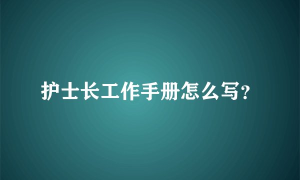 护士长工作手册怎么写？