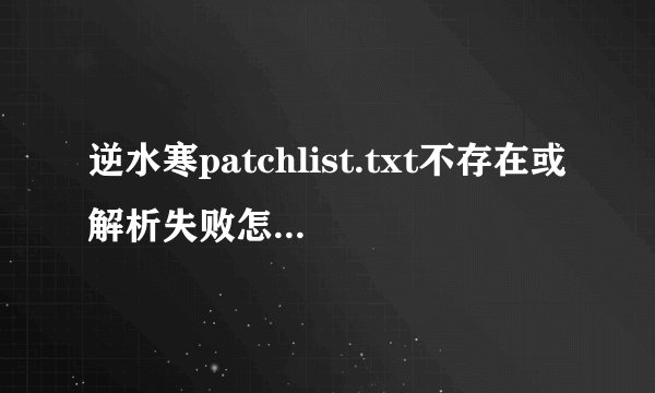 逆水寒patchlist.txt不存在或解析失败怎么解决?解决办法?