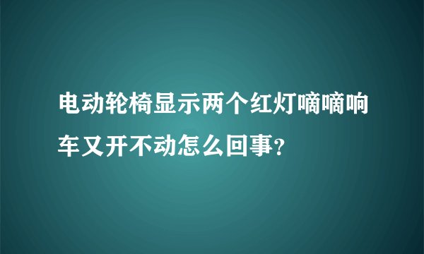 电动轮椅显示两个红灯嘀嘀响车又开不动怎么回事？