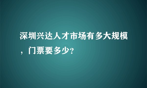 深圳兴达人才市场有多大规模，门票要多少？