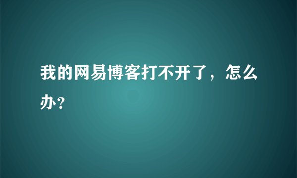 我的网易博客打不开了，怎么办？