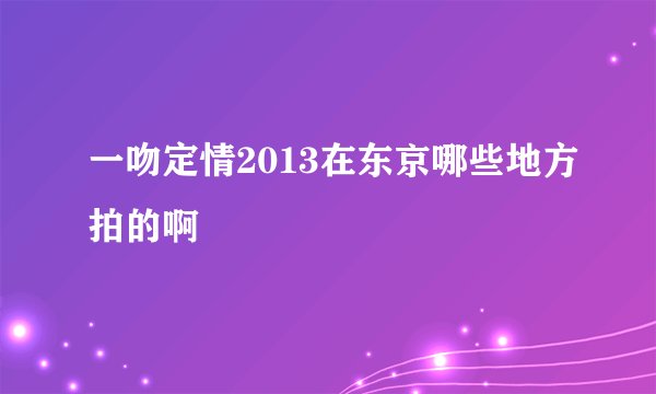 一吻定情2013在东京哪些地方拍的啊