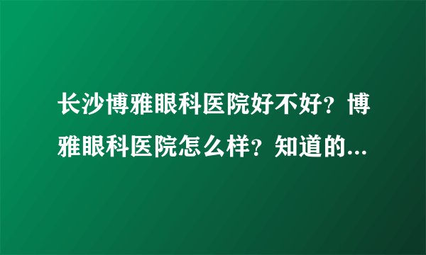 长沙博雅眼科医院好不好？博雅眼科医院怎么样？知道的麻烦说下，还有博雅眼科医院附近住哪里好？