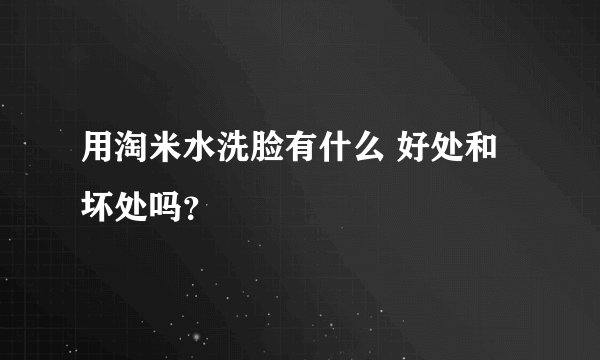 用淘米水洗脸有什么 好处和坏处吗？
