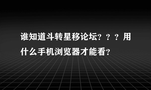 谁知道斗转星移论坛？？？用什么手机浏览器才能看？