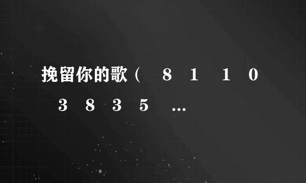 挽留你的歌（�8�1 �1�0�3�8�3�5 �8�5�9�3） 中文歌词