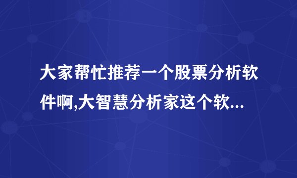 大家帮忙推荐一个股票分析软件啊,大智慧分析家这个软件怎么样啊