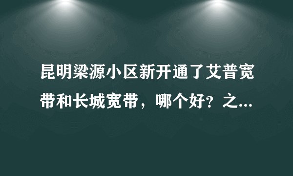 昆明梁源小区新开通了艾普宽带和长城宽带，哪个好？之前用铁通，慢S了