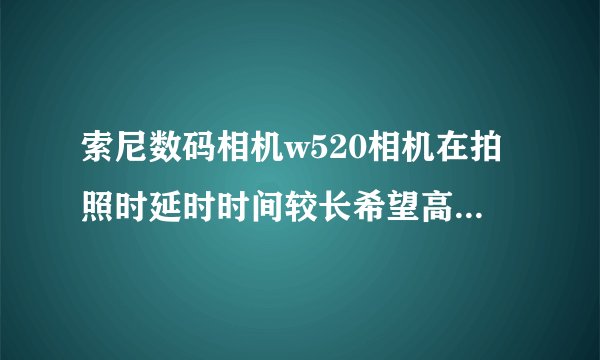 索尼数码相机w520相机在拍照时延时时间较长希望高手帮帮忙解决一下。谢了
